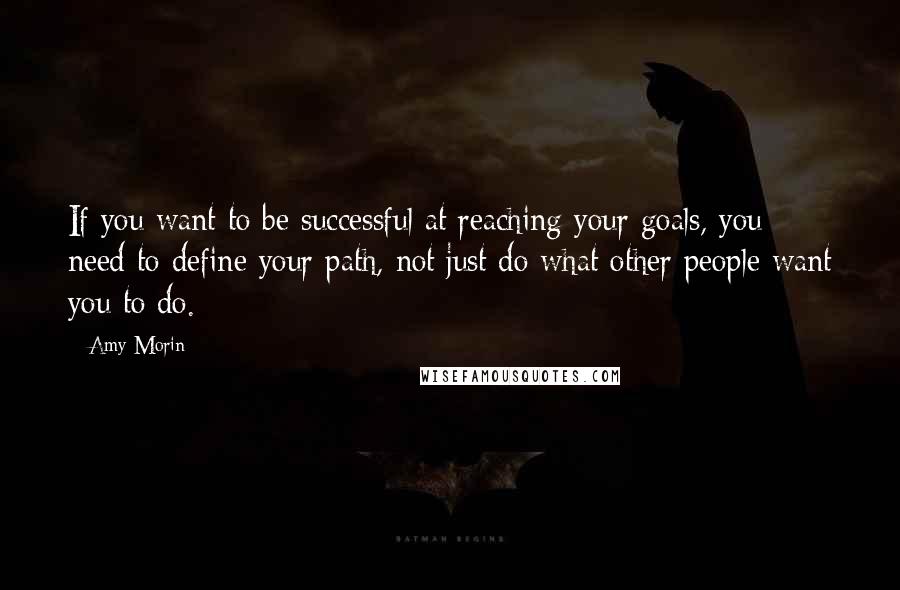 Amy Morin Quotes: If you want to be successful at reaching your goals, you need to define your path, not just do what other people want you to do.