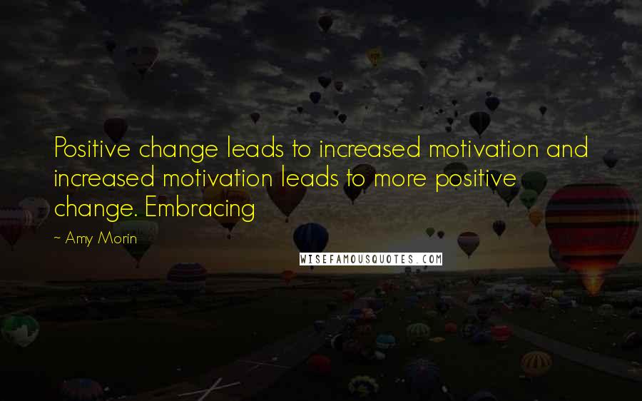 Amy Morin Quotes: Positive change leads to increased motivation and increased motivation leads to more positive change. Embracing