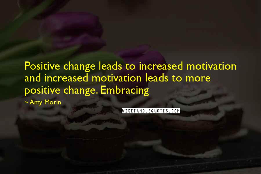 Amy Morin Quotes: Positive change leads to increased motivation and increased motivation leads to more positive change. Embracing