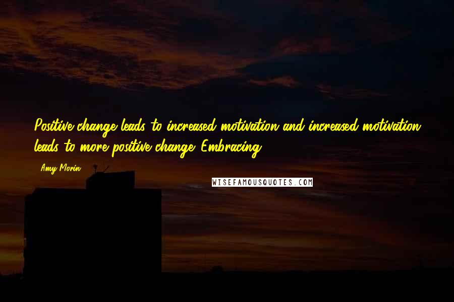 Amy Morin Quotes: Positive change leads to increased motivation and increased motivation leads to more positive change. Embracing