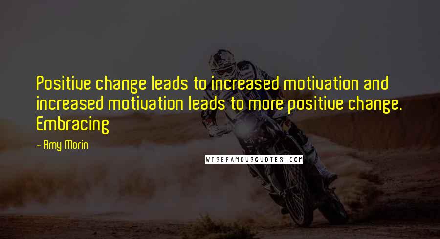 Amy Morin Quotes: Positive change leads to increased motivation and increased motivation leads to more positive change. Embracing