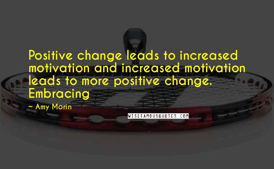 Amy Morin Quotes: Positive change leads to increased motivation and increased motivation leads to more positive change. Embracing