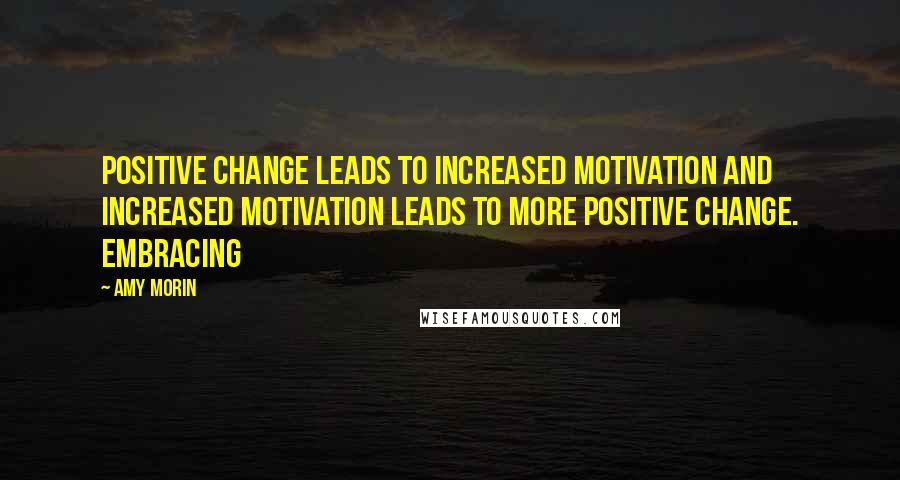 Amy Morin Quotes: Positive change leads to increased motivation and increased motivation leads to more positive change. Embracing