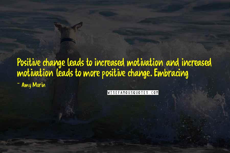 Amy Morin Quotes: Positive change leads to increased motivation and increased motivation leads to more positive change. Embracing