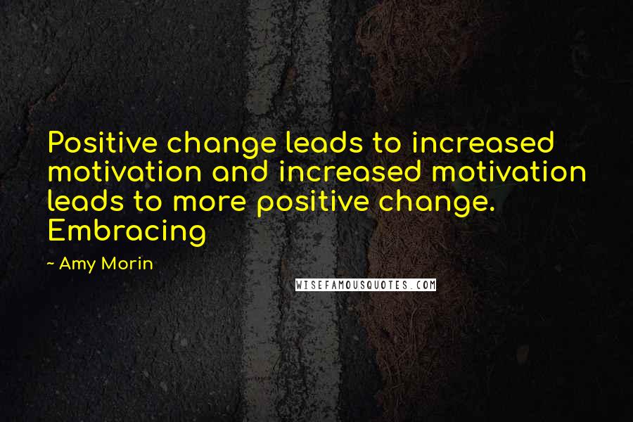 Amy Morin Quotes: Positive change leads to increased motivation and increased motivation leads to more positive change. Embracing