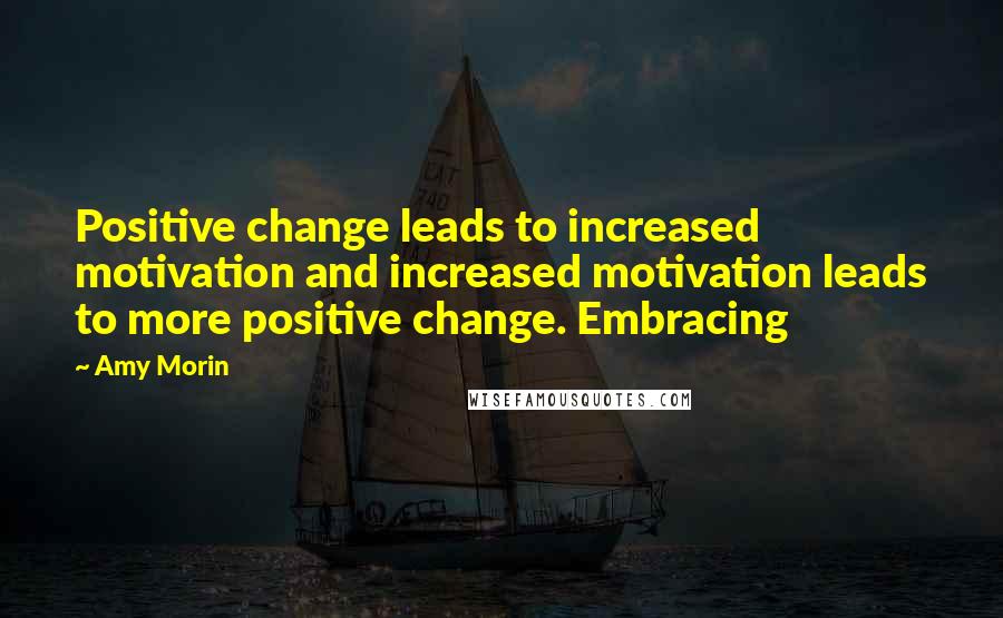 Amy Morin Quotes: Positive change leads to increased motivation and increased motivation leads to more positive change. Embracing