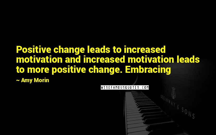 Amy Morin Quotes: Positive change leads to increased motivation and increased motivation leads to more positive change. Embracing