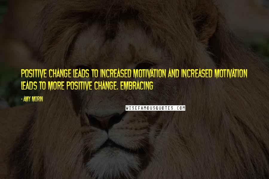 Amy Morin Quotes: Positive change leads to increased motivation and increased motivation leads to more positive change. Embracing