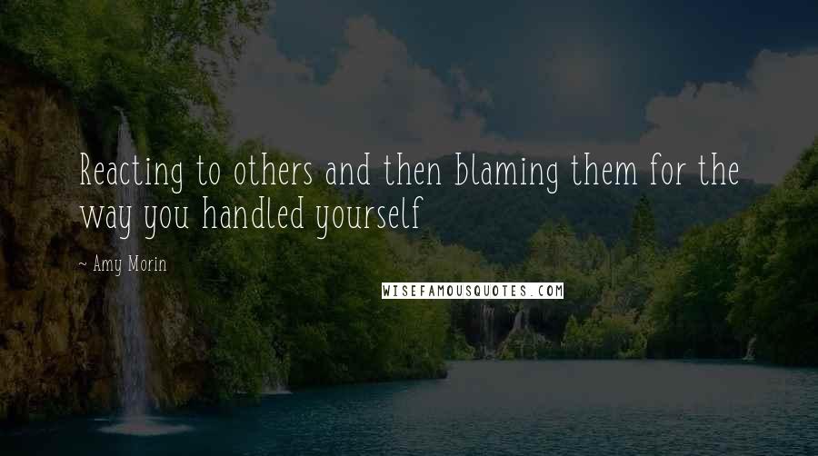 Amy Morin Quotes: Reacting to others and then blaming them for the way you handled yourself