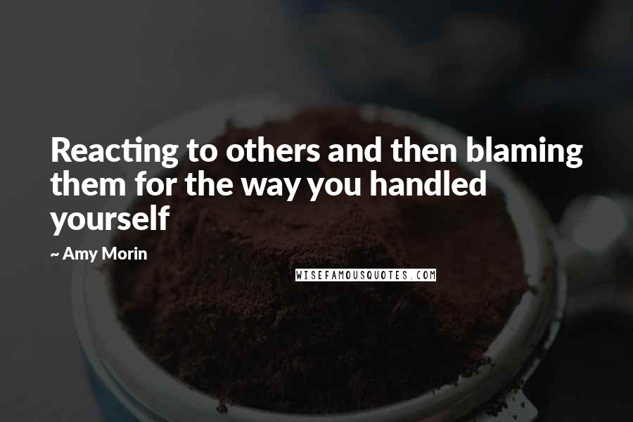 Amy Morin Quotes: Reacting to others and then blaming them for the way you handled yourself