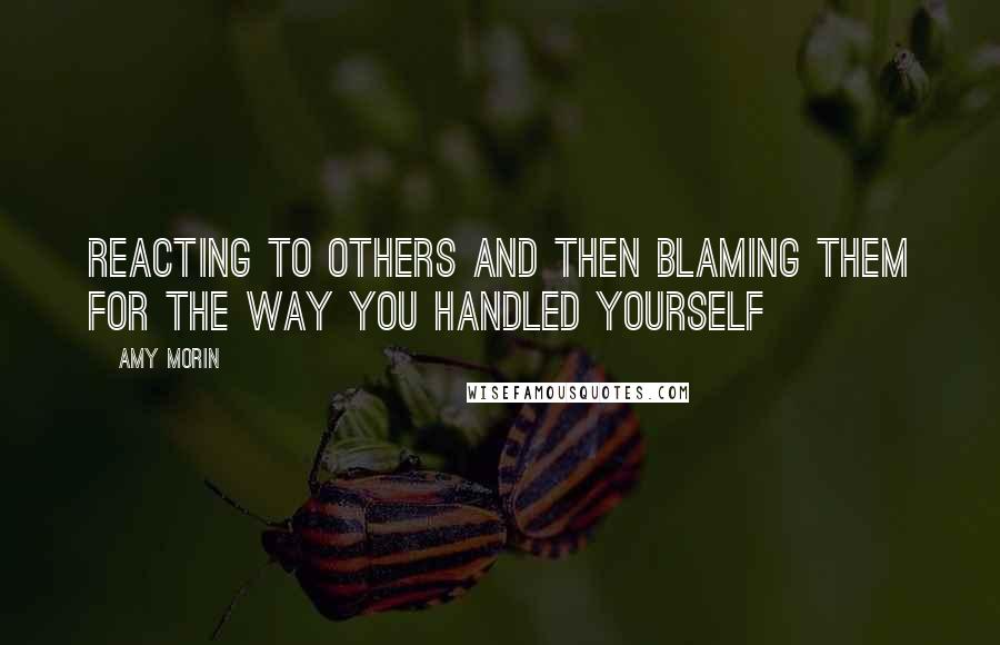 Amy Morin Quotes: Reacting to others and then blaming them for the way you handled yourself