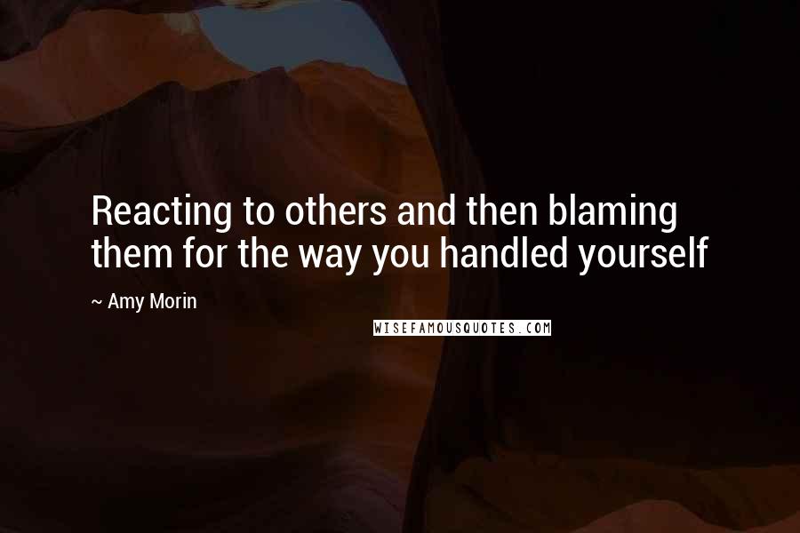 Amy Morin Quotes: Reacting to others and then blaming them for the way you handled yourself