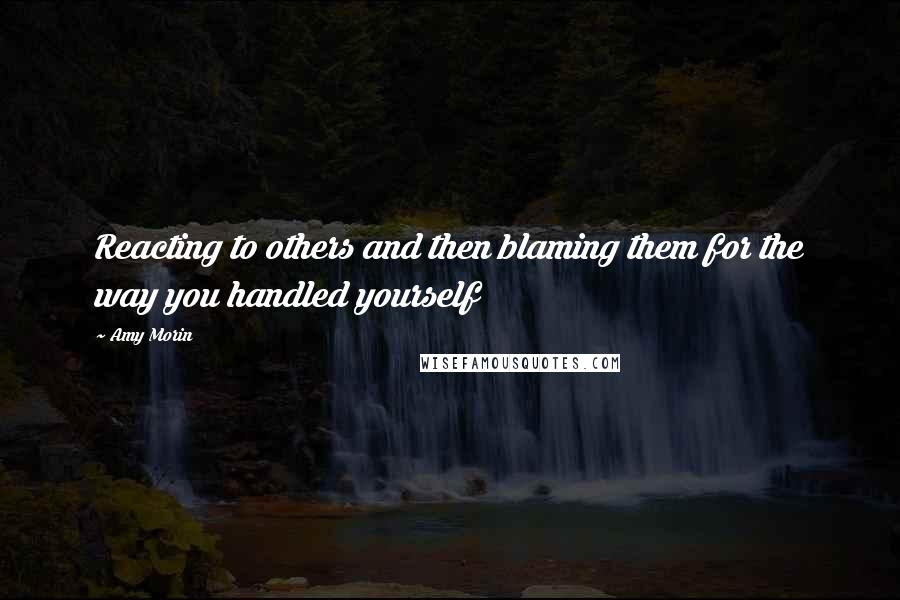 Amy Morin Quotes: Reacting to others and then blaming them for the way you handled yourself