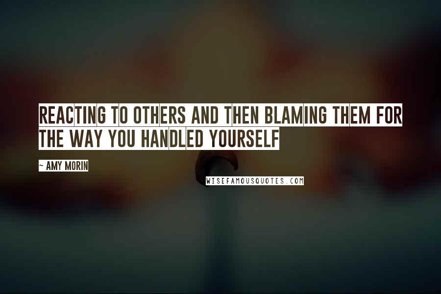 Amy Morin Quotes: Reacting to others and then blaming them for the way you handled yourself