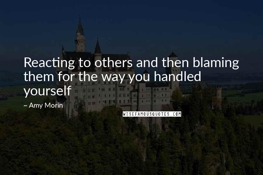 Amy Morin Quotes: Reacting to others and then blaming them for the way you handled yourself