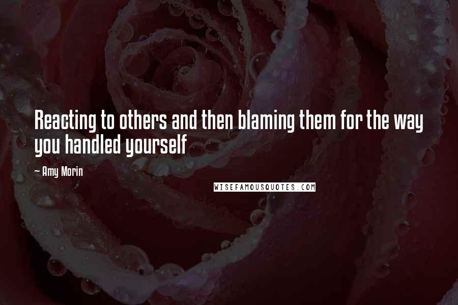 Amy Morin Quotes: Reacting to others and then blaming them for the way you handled yourself