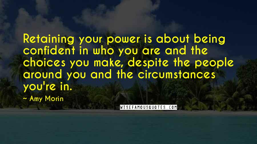 Amy Morin Quotes: Retaining your power is about being confident in who you are and the choices you make, despite the people around you and the circumstances you're in.