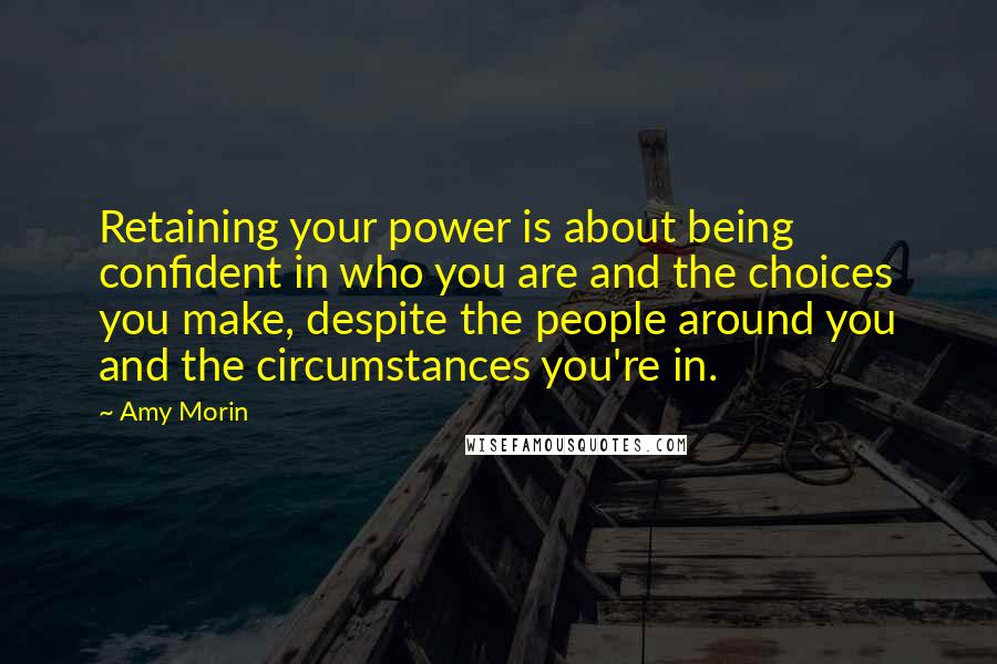 Amy Morin Quotes: Retaining your power is about being confident in who you are and the choices you make, despite the people around you and the circumstances you're in.