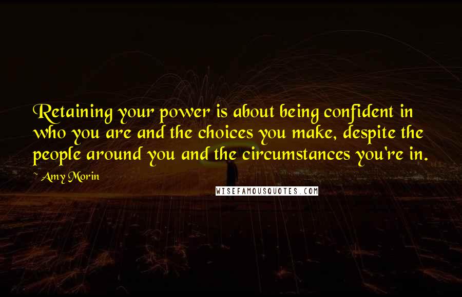 Amy Morin Quotes: Retaining your power is about being confident in who you are and the choices you make, despite the people around you and the circumstances you're in.