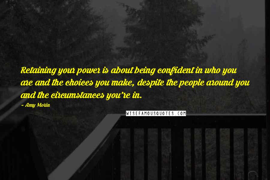 Amy Morin Quotes: Retaining your power is about being confident in who you are and the choices you make, despite the people around you and the circumstances you're in.