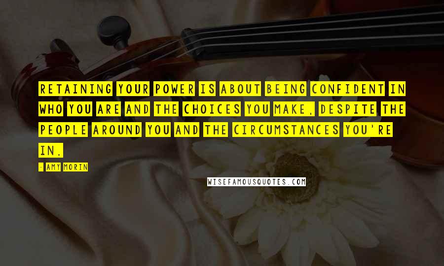 Amy Morin Quotes: Retaining your power is about being confident in who you are and the choices you make, despite the people around you and the circumstances you're in.