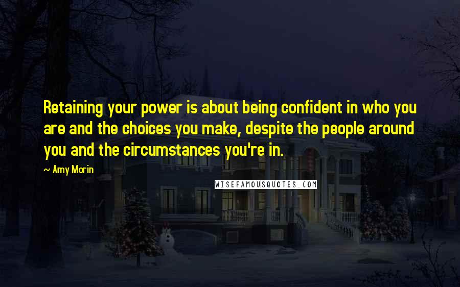 Amy Morin Quotes: Retaining your power is about being confident in who you are and the choices you make, despite the people around you and the circumstances you're in.