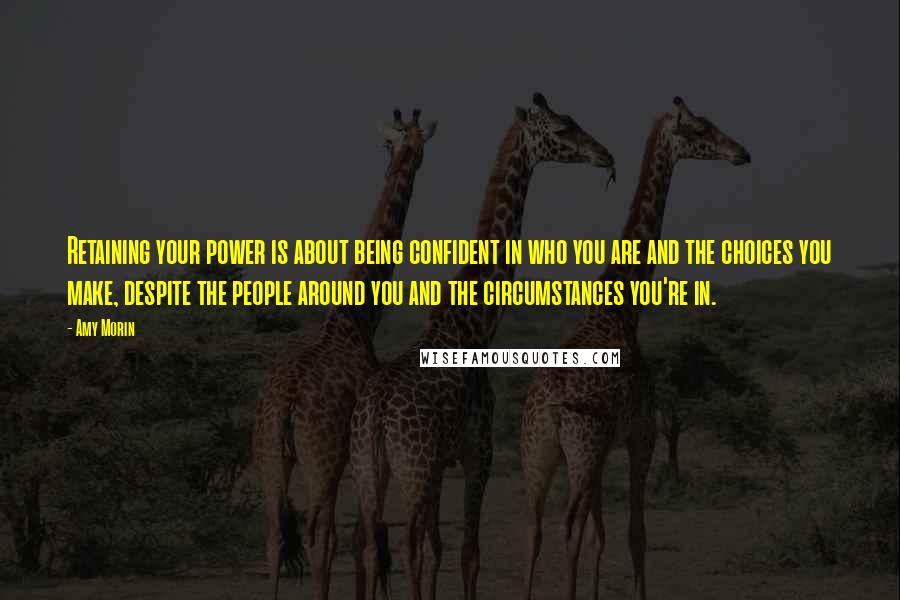 Amy Morin Quotes: Retaining your power is about being confident in who you are and the choices you make, despite the people around you and the circumstances you're in.