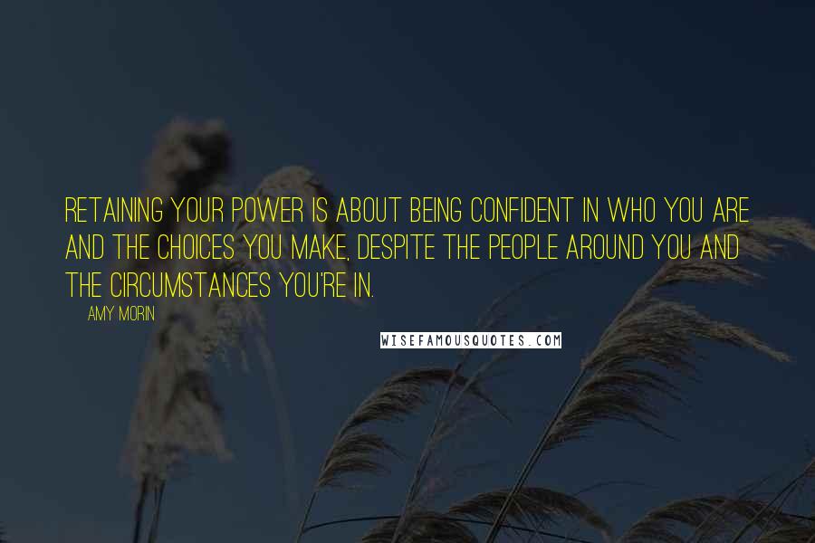 Amy Morin Quotes: Retaining your power is about being confident in who you are and the choices you make, despite the people around you and the circumstances you're in.