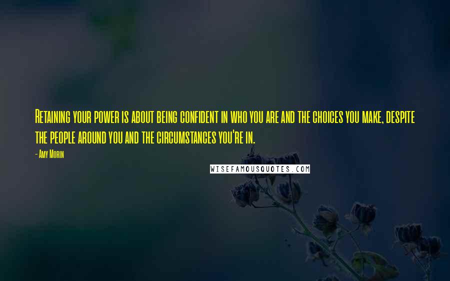 Amy Morin Quotes: Retaining your power is about being confident in who you are and the choices you make, despite the people around you and the circumstances you're in.