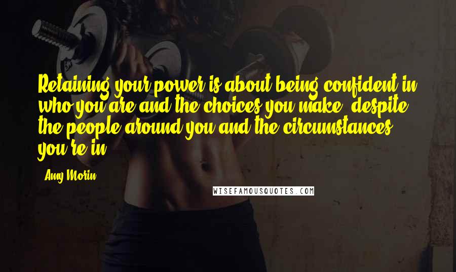 Amy Morin Quotes: Retaining your power is about being confident in who you are and the choices you make, despite the people around you and the circumstances you're in.