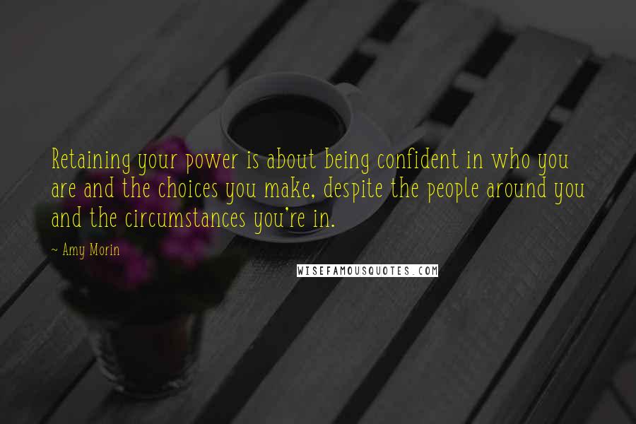 Amy Morin Quotes: Retaining your power is about being confident in who you are and the choices you make, despite the people around you and the circumstances you're in.