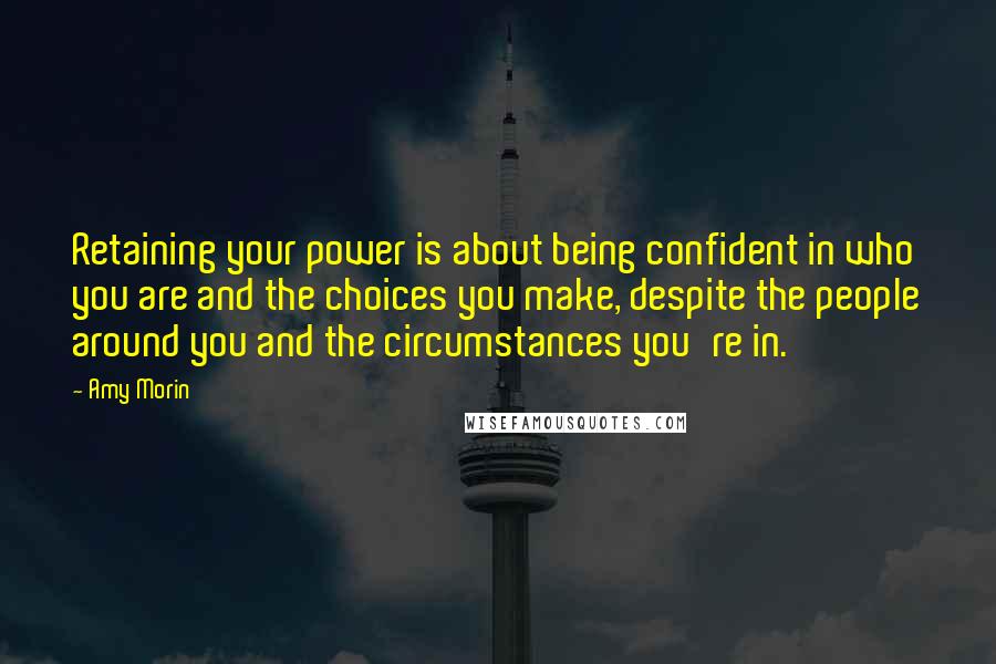 Amy Morin Quotes: Retaining your power is about being confident in who you are and the choices you make, despite the people around you and the circumstances you're in.