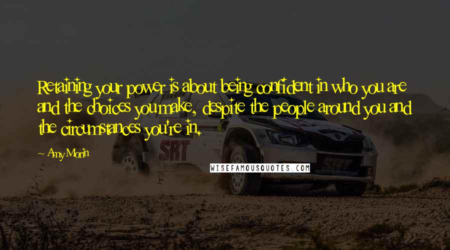 Amy Morin Quotes: Retaining your power is about being confident in who you are and the choices you make, despite the people around you and the circumstances you're in.