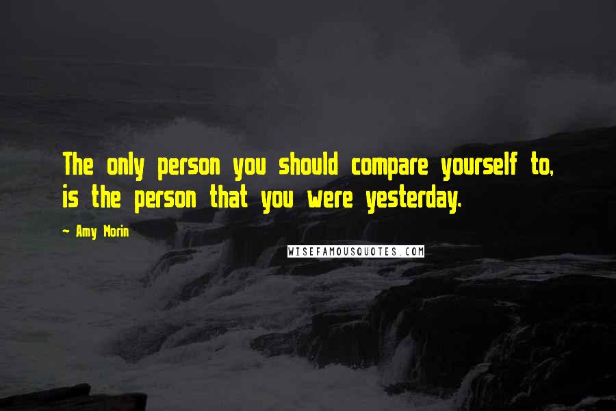 Amy Morin Quotes: The only person you should compare yourself to, is the person that you were yesterday.