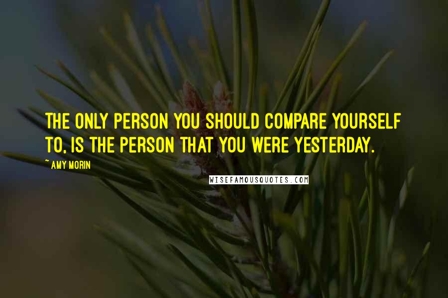 Amy Morin Quotes: The only person you should compare yourself to, is the person that you were yesterday.