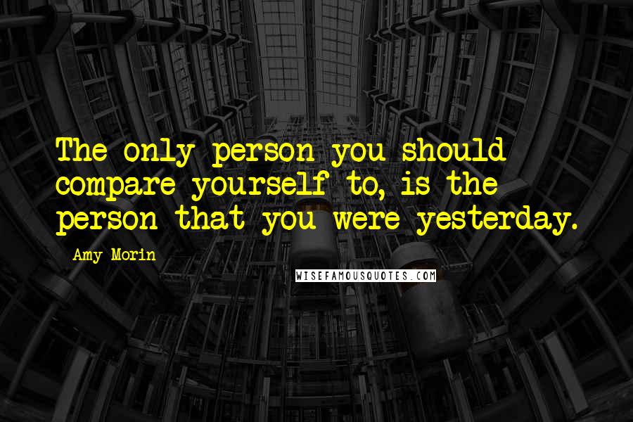 Amy Morin Quotes: The only person you should compare yourself to, is the person that you were yesterday.