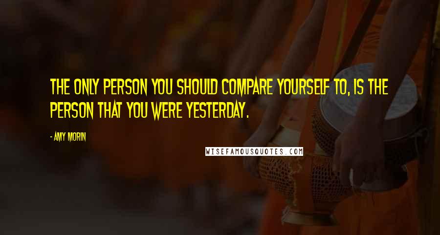 Amy Morin Quotes: The only person you should compare yourself to, is the person that you were yesterday.