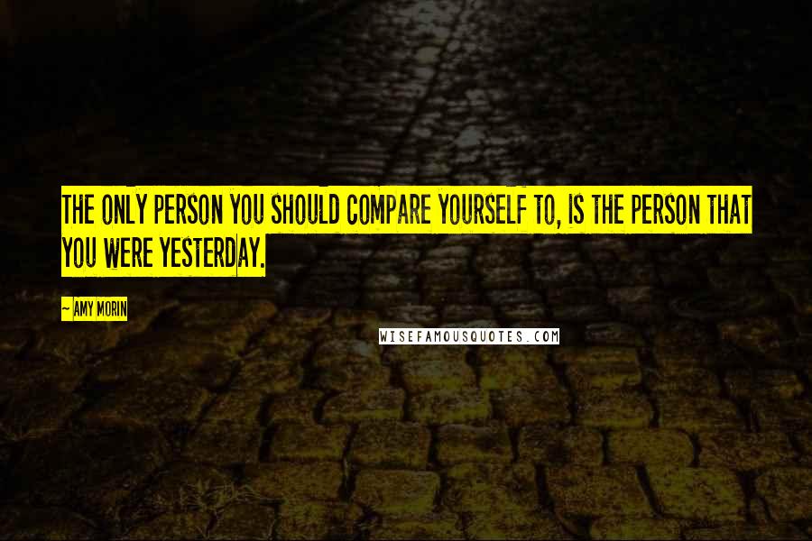 Amy Morin Quotes: The only person you should compare yourself to, is the person that you were yesterday.