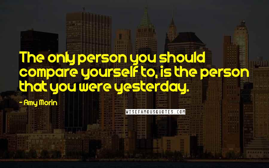 Amy Morin Quotes: The only person you should compare yourself to, is the person that you were yesterday.