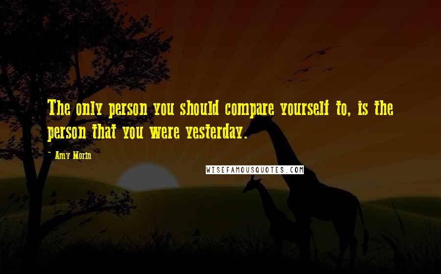 Amy Morin Quotes: The only person you should compare yourself to, is the person that you were yesterday.