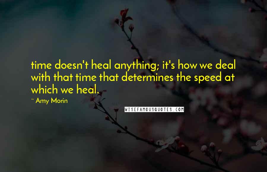 Amy Morin Quotes: time doesn't heal anything; it's how we deal with that time that determines the speed at which we heal.
