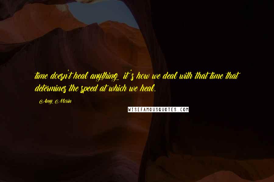 Amy Morin Quotes: time doesn't heal anything; it's how we deal with that time that determines the speed at which we heal.
