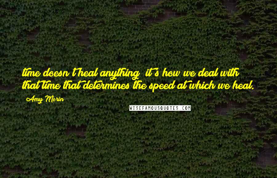 Amy Morin Quotes: time doesn't heal anything; it's how we deal with that time that determines the speed at which we heal.