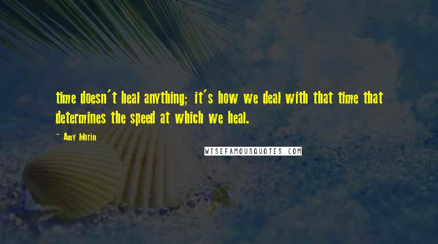 Amy Morin Quotes: time doesn't heal anything; it's how we deal with that time that determines the speed at which we heal.