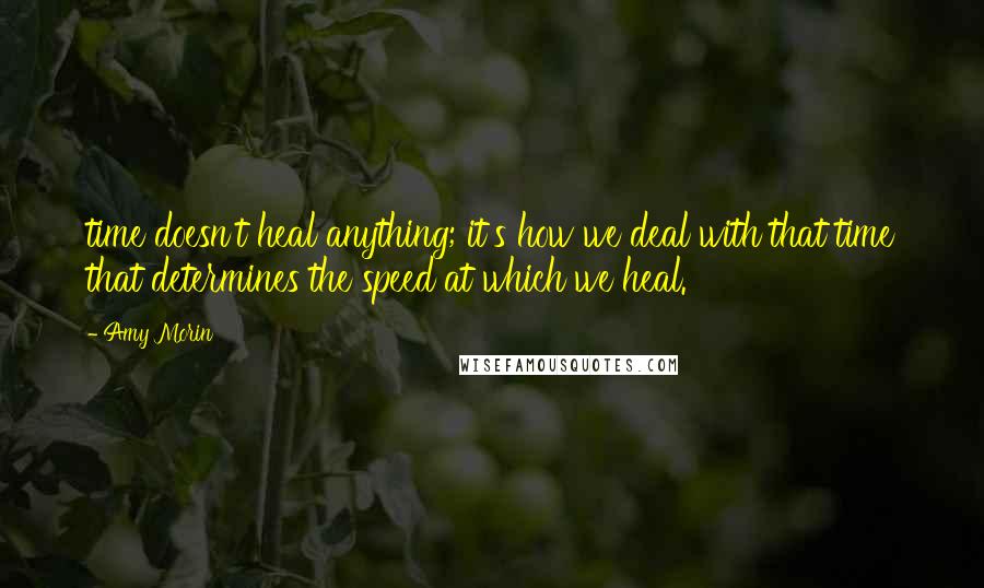 Amy Morin Quotes: time doesn't heal anything; it's how we deal with that time that determines the speed at which we heal.