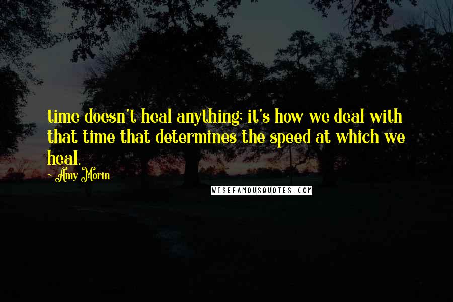 Amy Morin Quotes: time doesn't heal anything; it's how we deal with that time that determines the speed at which we heal.