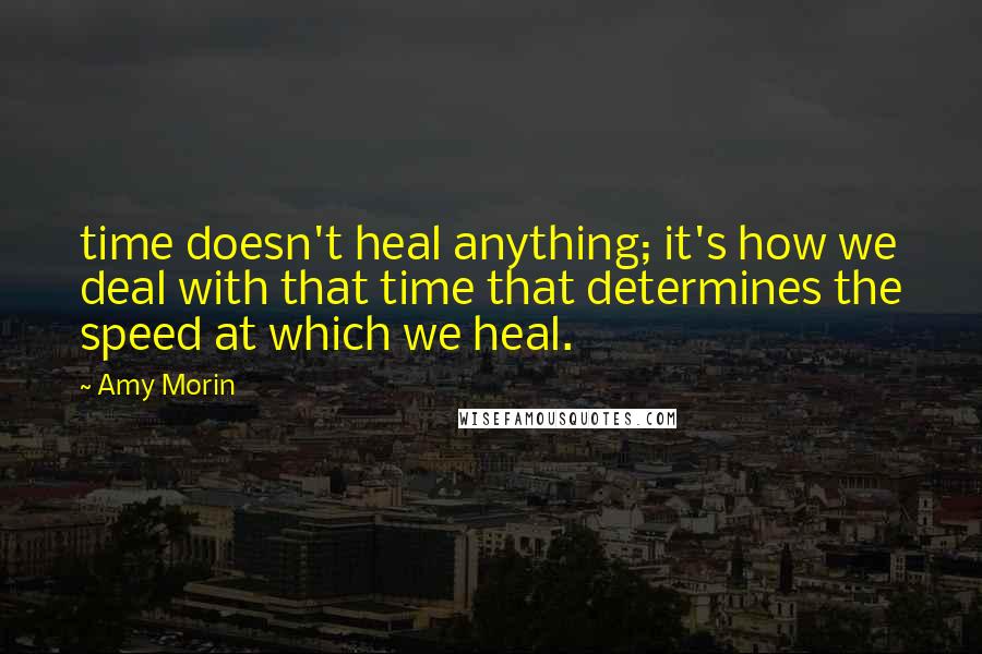 Amy Morin Quotes: time doesn't heal anything; it's how we deal with that time that determines the speed at which we heal.