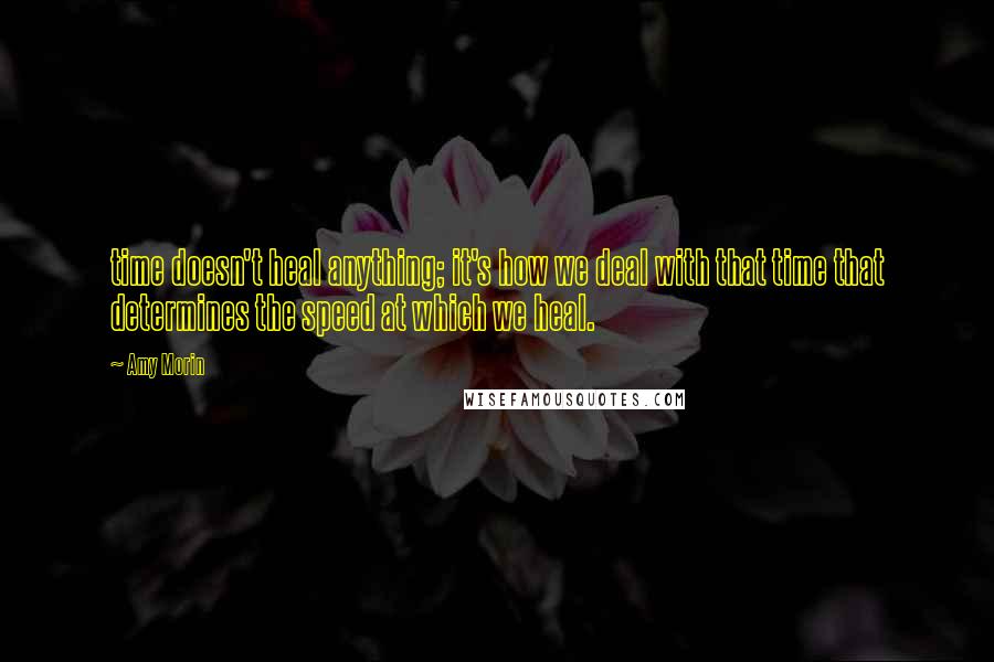 Amy Morin Quotes: time doesn't heal anything; it's how we deal with that time that determines the speed at which we heal.