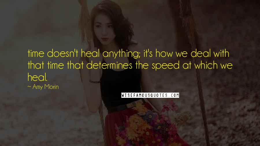 Amy Morin Quotes: time doesn't heal anything; it's how we deal with that time that determines the speed at which we heal.