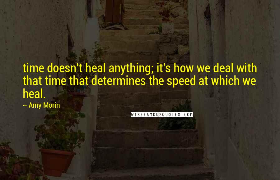 Amy Morin Quotes: time doesn't heal anything; it's how we deal with that time that determines the speed at which we heal.